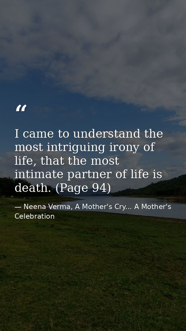 I came to understand the most intriguing irony of life, that the most intimate partner of life is death. (Page 94) — Neena Verma, A Mother's Cry... A Mother's Celebration