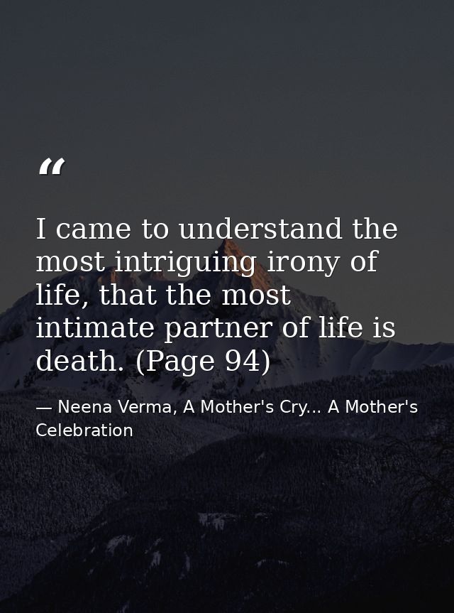 I came to understand the most intriguing irony of life, that the most intimate partner of life is death. (Page 94) — Neena Verma, A Mother's Cry... A Mother's Celebration