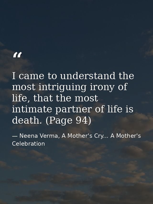 I came to understand the most intriguing irony of life, that the most intimate partner of life is death. (Page 94) — Neena Verma, A Mother's Cry... A Mother's Celebration
