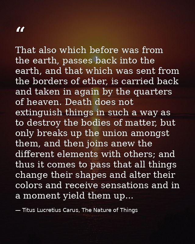 That also which before was from the earth, passes back into the earth, and that which was sent from the borders of ether — Titus Lucretius Carus, The Nature of Things