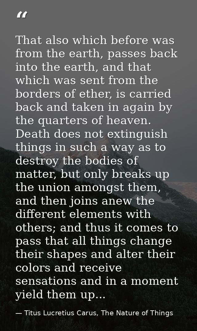 That also which before was from the earth, passes back into the earth, and that which was sent from the borders of ether — Titus Lucretius Carus, The Nature of Things