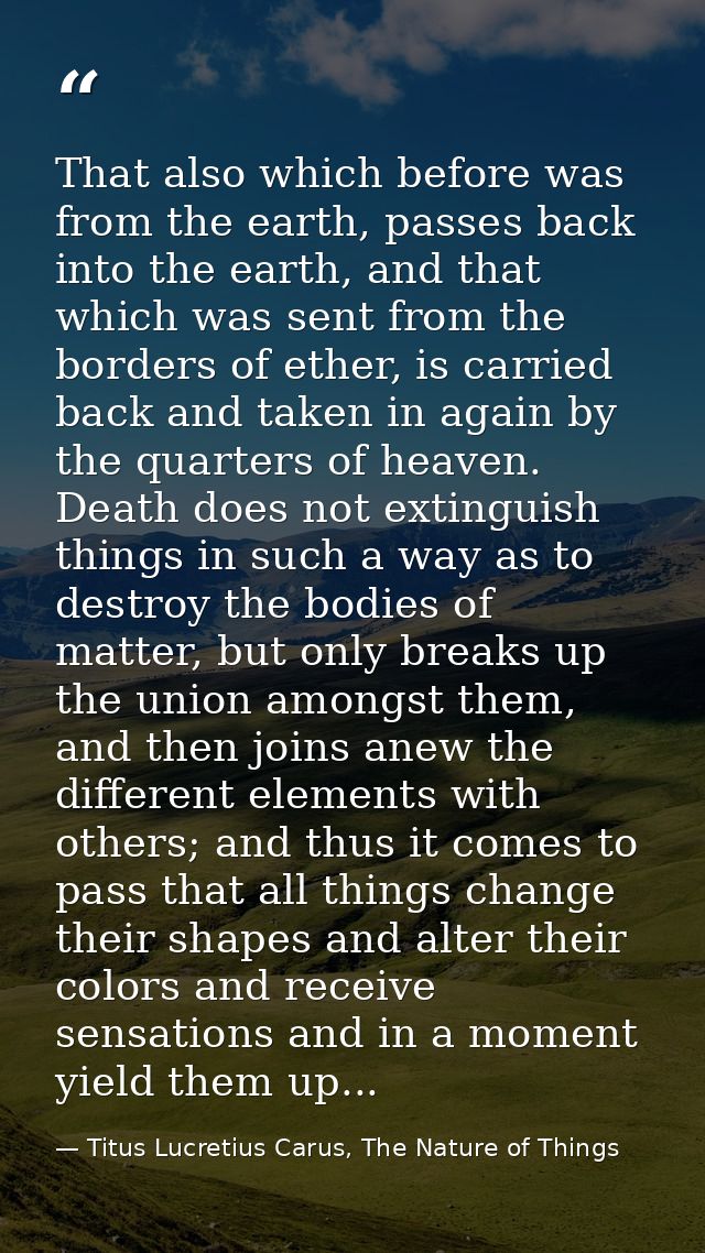 That also which before was from the earth, passes back into the earth, and that which was sent from the borders of ether — Titus Lucretius Carus, The Nature of Things