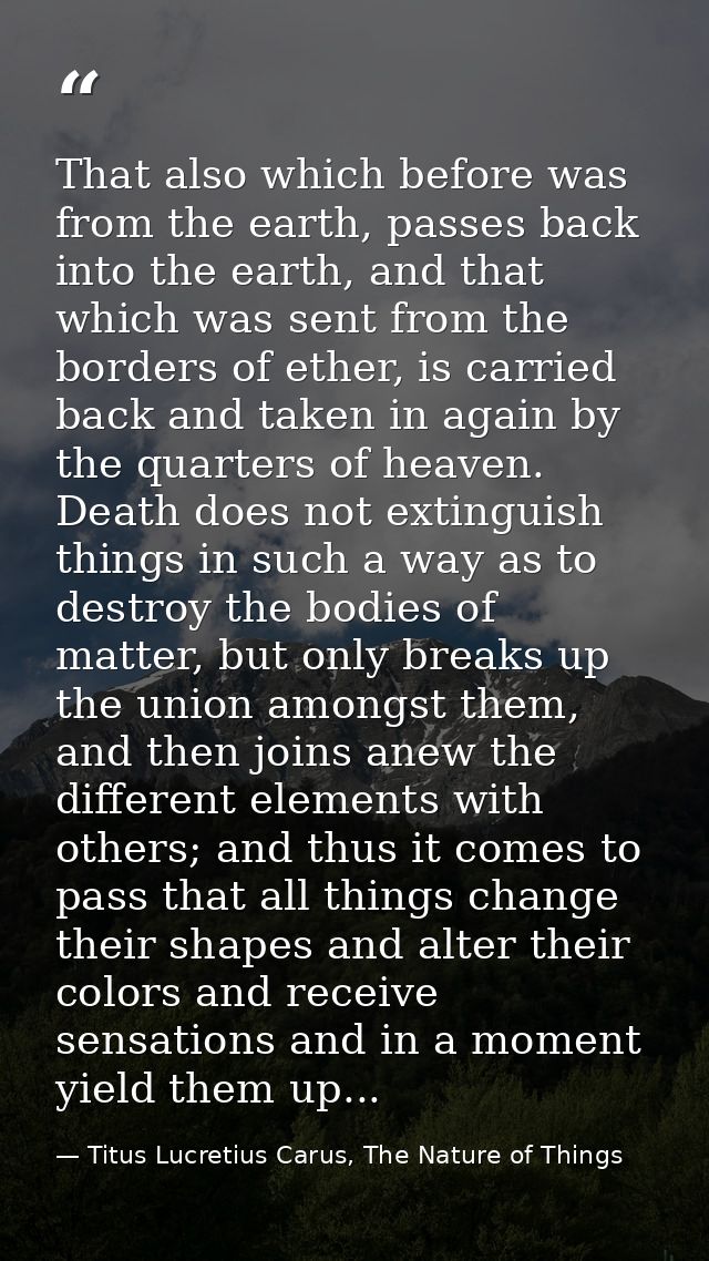 That also which before was from the earth, passes back into the earth, and that which was sent from the borders of ether — Titus Lucretius Carus, The Nature of Things