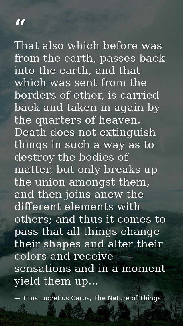 That also which before was from the earth, passes back into the earth, and that which was sent from the borders of ether — Titus Lucretius Carus, The Nature of Things