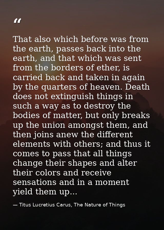 That also which before was from the earth, passes back into the earth, and that which was sent from the borders of ether — Titus Lucretius Carus, The Nature of Things