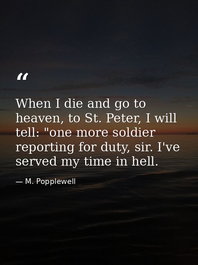 When I die and go to heaven, to St. Peter, I will tell: "one more soldier reporting for duty, sir. I've served my time i — M. Popplewell