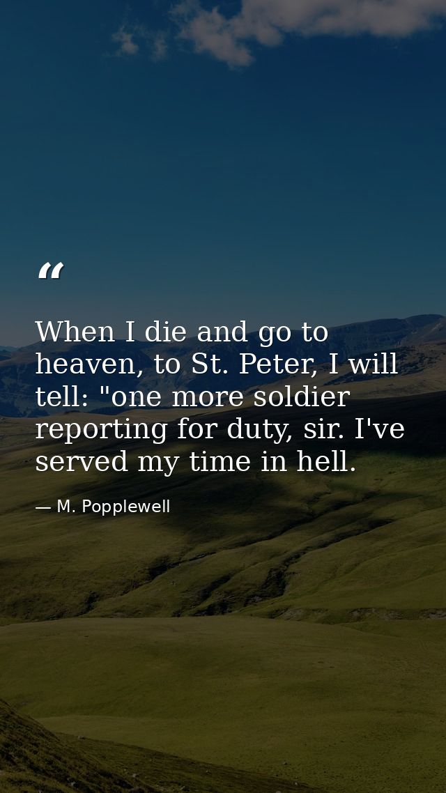 When I die and go to heaven, to St. Peter, I will tell: "one more soldier reporting for duty, sir. I've served my time i — M. Popplewell