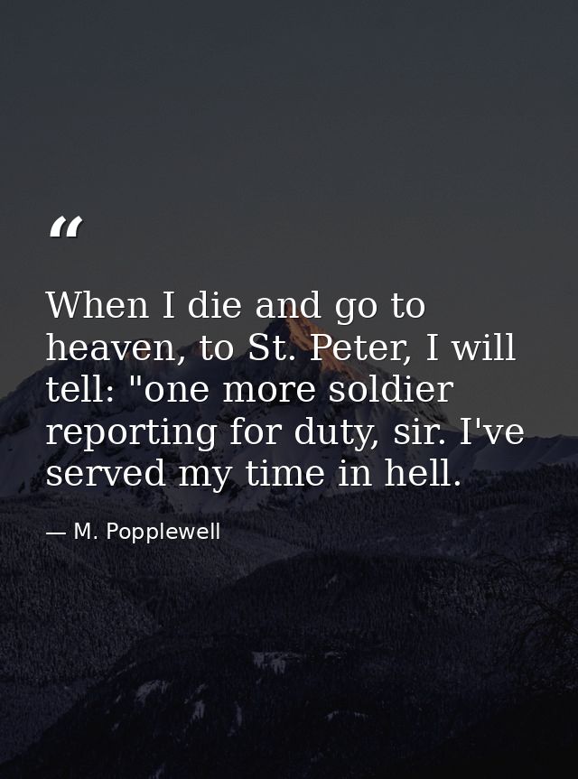 When I die and go to heaven, to St. Peter, I will tell: "one more soldier reporting for duty, sir. I've served my time i — M. Popplewell