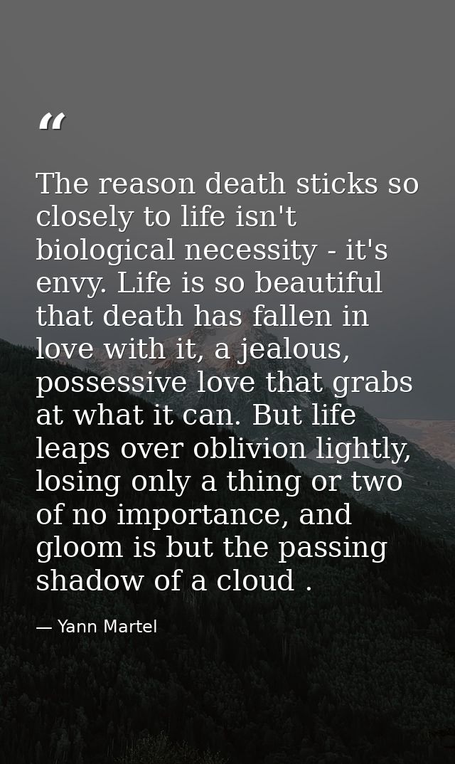 The reason death sticks so closely to life isn't biological necessity - it's envy. Life is so beautiful that death has f — Yann Martel