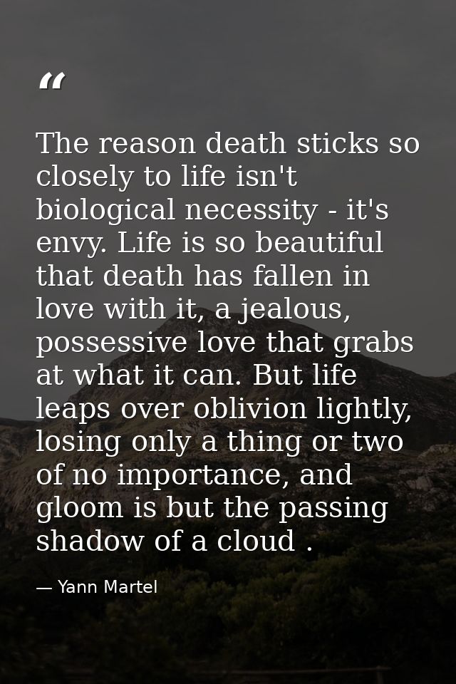 The reason death sticks so closely to life isn't biological necessity - it's envy. Life is so beautiful that death has f — Yann Martel