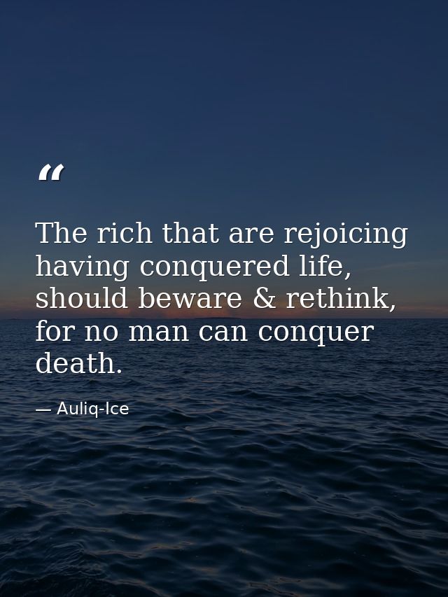 The rich that are rejoicing having conquered life, should beware & rethink, for no man can conquer death. — Auliq-Ice