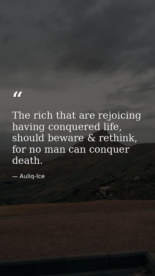 The rich that are rejoicing having conquered life, should beware & rethink, for no man can conquer death. — Auliq-Ice