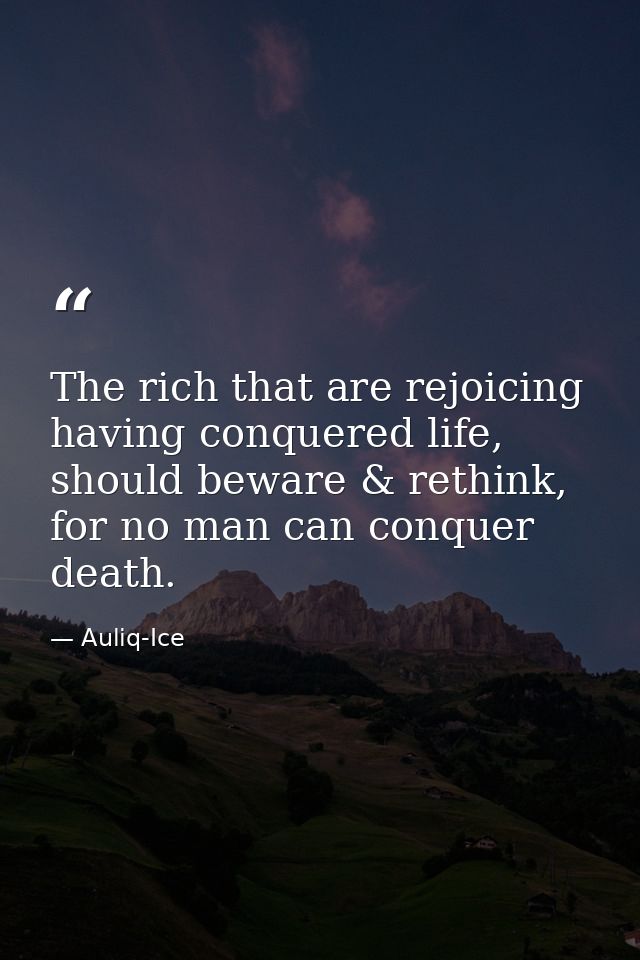 The rich that are rejoicing having conquered life, should beware & rethink, for no man can conquer death. — Auliq-Ice