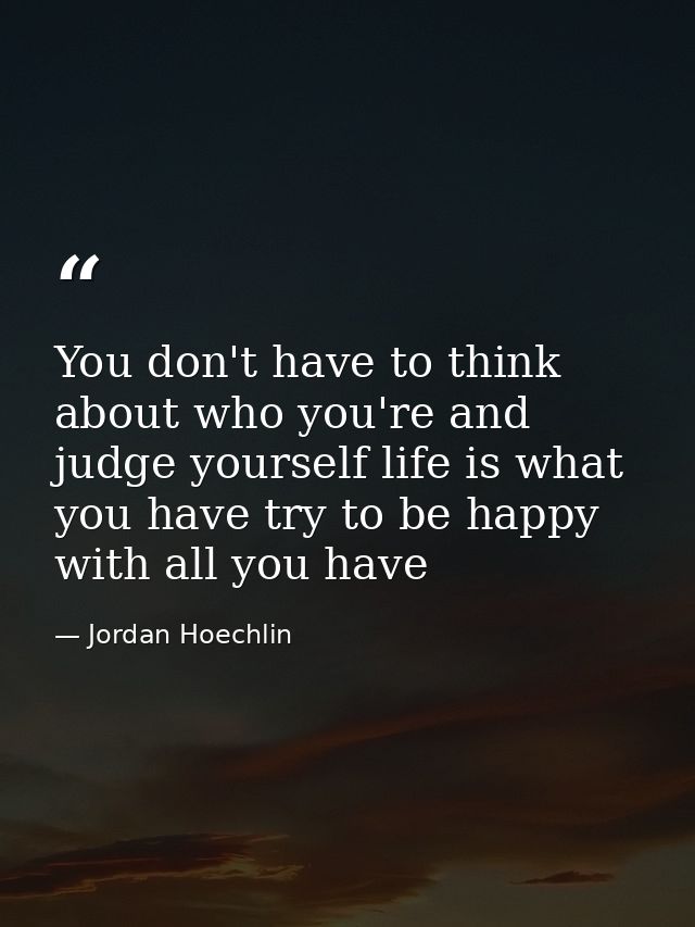 You don't have to think about who you're and judge yourself life is what you have try to be happy with all you have — Jordan Hoechlin