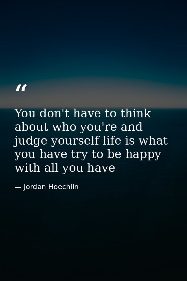 You don't have to think about who you're and judge yourself life is what you have try to be happy with all you have — Jordan Hoechlin