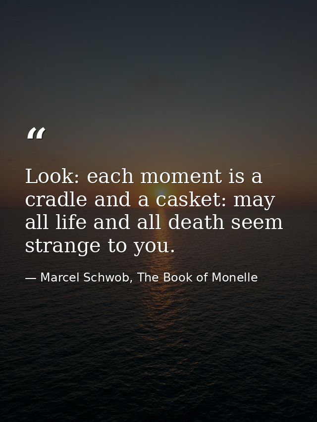Look: each moment is a cradle and a casket: may all life and all death seem strange to you. — Marcel Schwob, The Book of Monelle