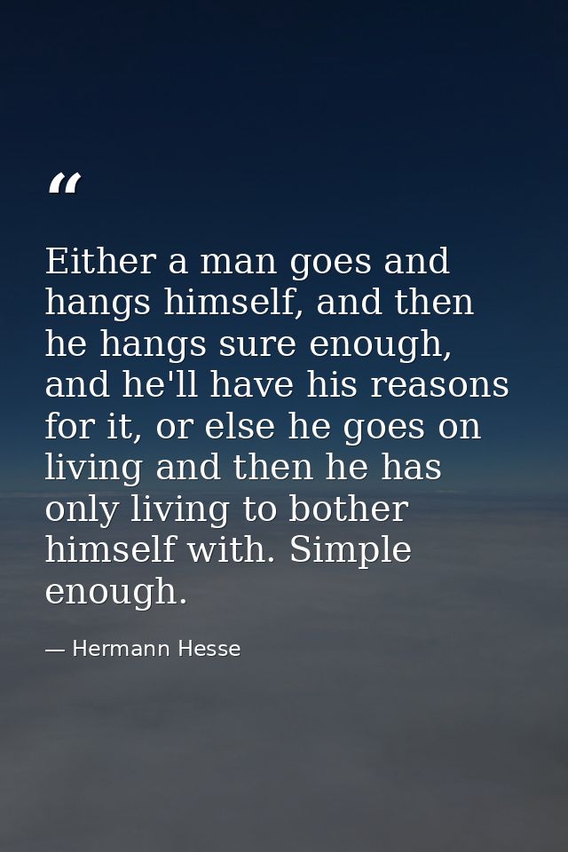 Either a man goes and hangs himself, and then he hangs sure enough, and he'll have his reasons for it, or else he goes o — Hermann Hesse