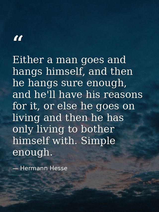 Either a man goes and hangs himself, and then he hangs sure enough, and he'll have his reasons for it, or else he goes o — Hermann Hesse