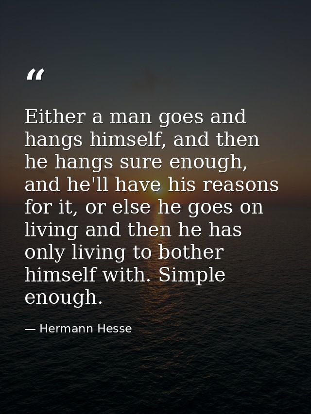 Either a man goes and hangs himself, and then he hangs sure enough, and he'll have his reasons for it, or else he goes o — Hermann Hesse
