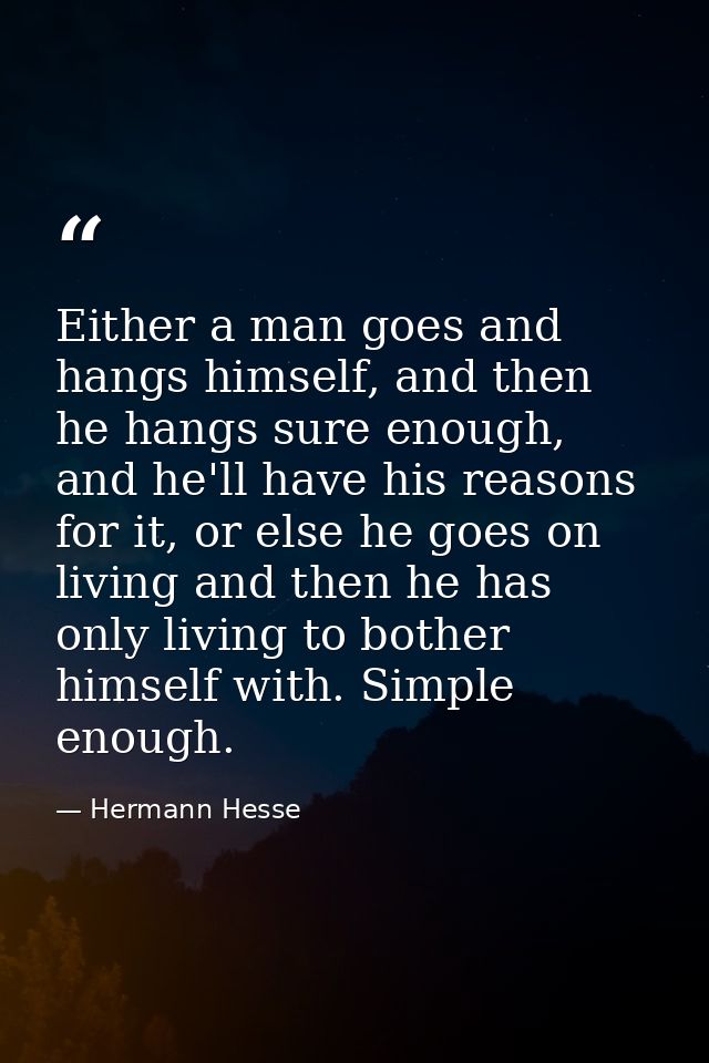 Either a man goes and hangs himself, and then he hangs sure enough, and he'll have his reasons for it, or else he goes o — Hermann Hesse