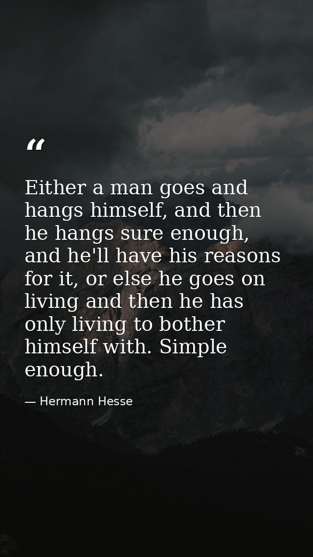 Either a man goes and hangs himself, and then he hangs sure enough, and he'll have his reasons for it, or else he goes o — Hermann Hesse