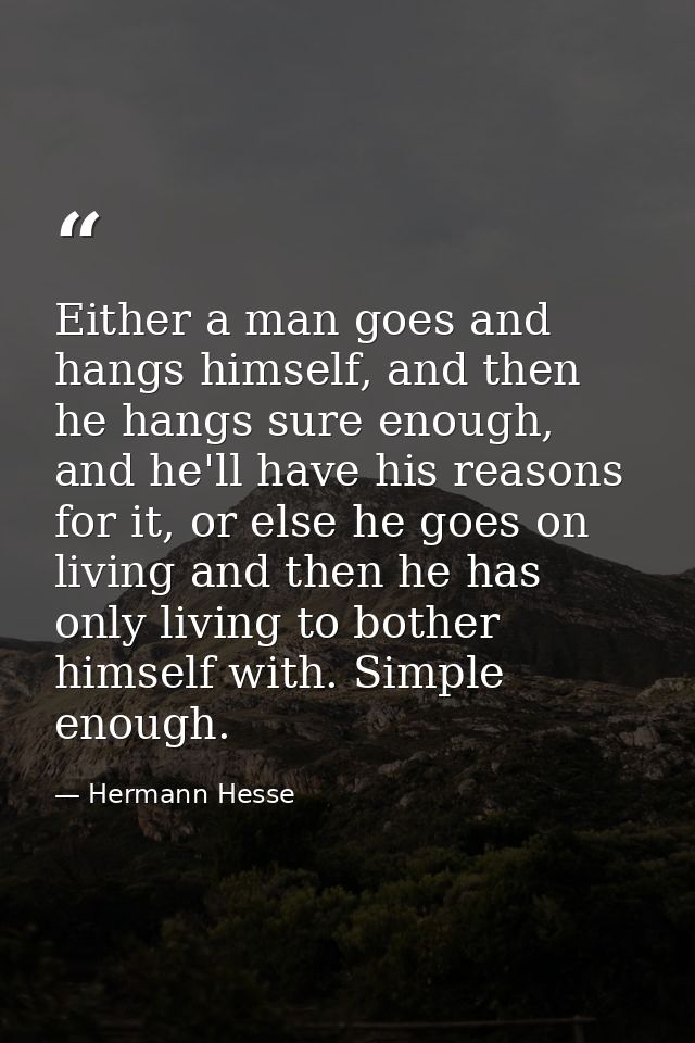 Either a man goes and hangs himself, and then he hangs sure enough, and he'll have his reasons for it, or else he goes o — Hermann Hesse
