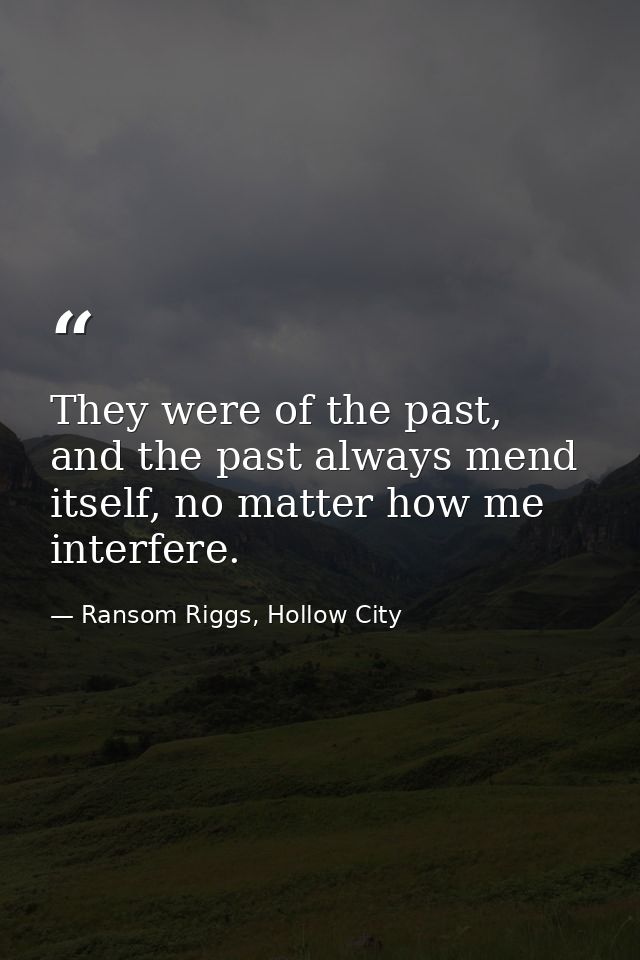 They were of the past, and the past always mend itself, no matter how me interfere. — Ransom Riggs, Hollow City