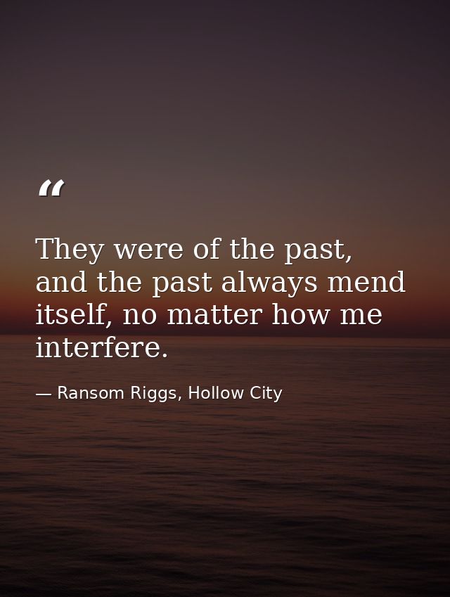 They were of the past, and the past always mend itself, no matter how me interfere. — Ransom Riggs, Hollow City
