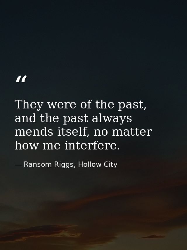 They were of the past, and the past always mends itself, no matter how me interfere. — Ransom Riggs, Hollow City