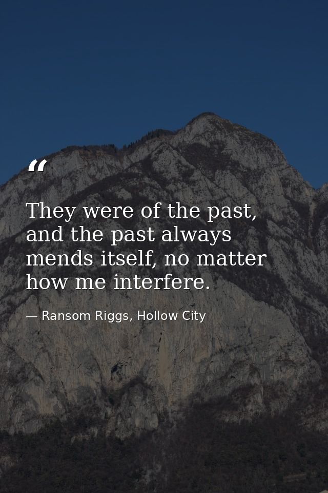 They were of the past, and the past always mends itself, no matter how me interfere. — Ransom Riggs, Hollow City