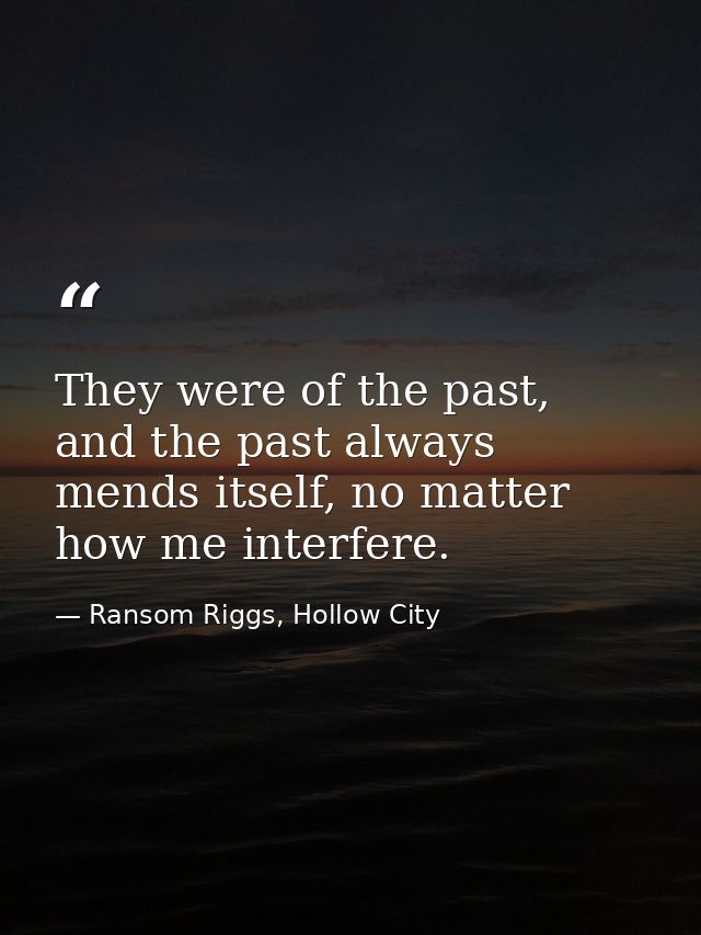 They were of the past, and the past always mends itself, no matter how me interfere. — Ransom Riggs, Hollow City