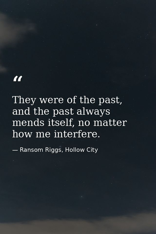 They were of the past, and the past always mends itself, no matter how me interfere. — Ransom Riggs, Hollow City