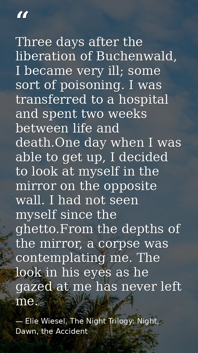 Three days after the liberation of Buchenwald, I became very ill; some sort of poisoning. I was transferred to a hospita — Elie Wiesel, The Night Trilogy: Night, Dawn, the Accident