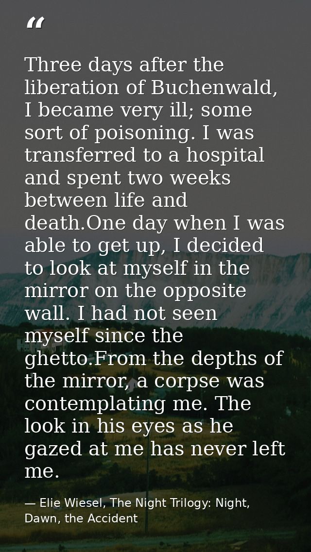 Three days after the liberation of Buchenwald, I became very ill; some sort of poisoning. I was transferred to a hospita — Elie Wiesel, The Night Trilogy: Night, Dawn, the Accident