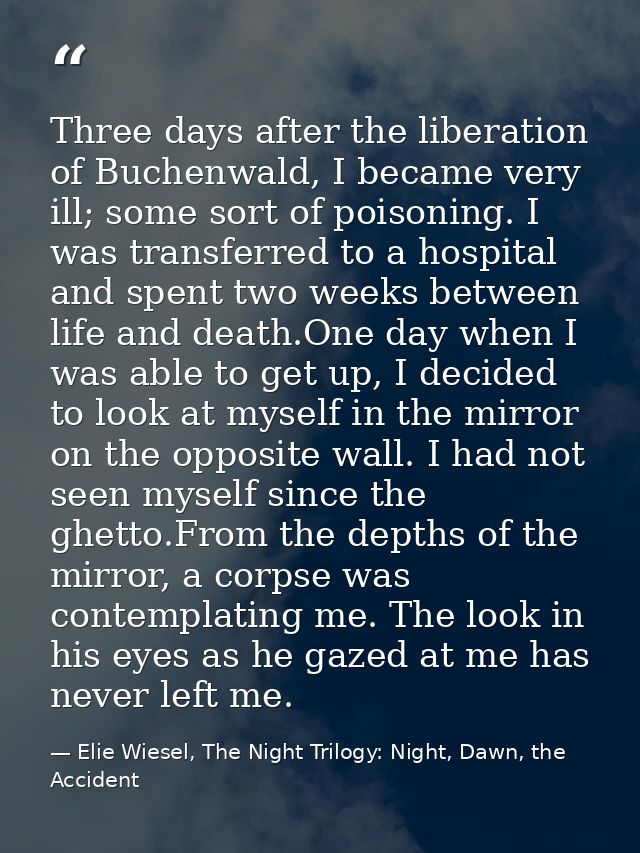 Three days after the liberation of Buchenwald, I became very ill; some sort of poisoning. I was transferred to a hospita — Elie Wiesel, The Night Trilogy: Night, Dawn, the Accident