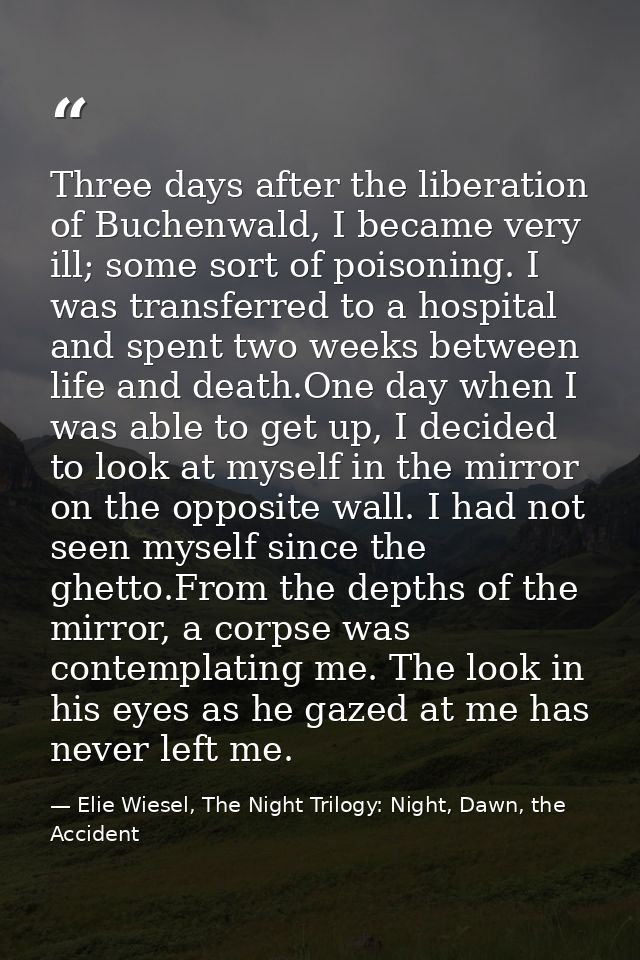 Three days after the liberation of Buchenwald, I became very ill; some sort of poisoning. I was transferred to a hospita — Elie Wiesel, The Night Trilogy: Night, Dawn, the Accident