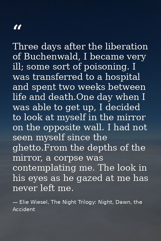 Three days after the liberation of Buchenwald, I became very ill; some sort of poisoning. I was transferred to a hospita — Elie Wiesel, The Night Trilogy: Night, Dawn, the Accident