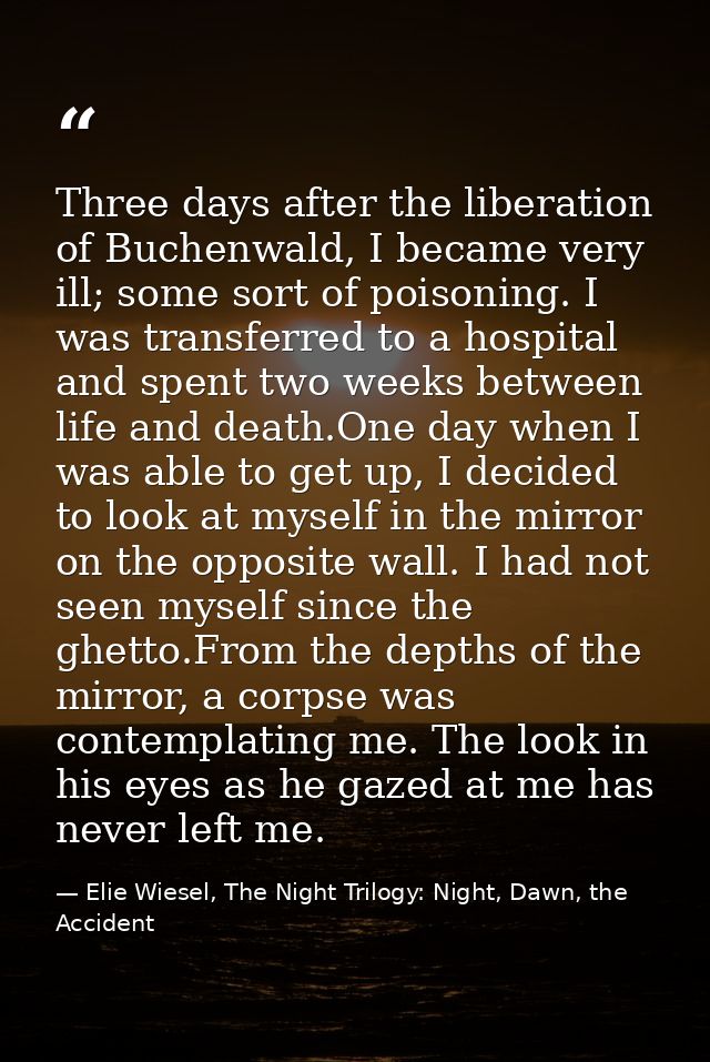 Three days after the liberation of Buchenwald, I became very ill; some sort of poisoning. I was transferred to a hospita — Elie Wiesel, The Night Trilogy: Night, Dawn, the Accident