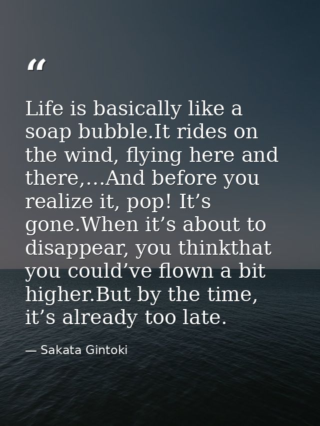 Life is basically like a soap bubble.It rides on the wind, flying here and there,…And before you realize it, pop! It’s g — Sakata Gintoki