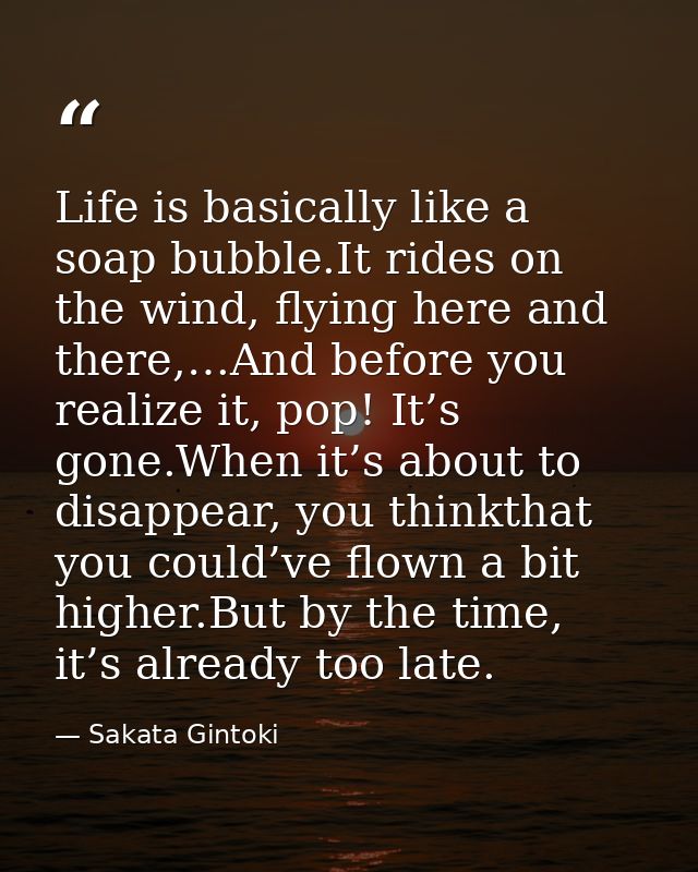 Life is basically like a soap bubble.It rides on the wind, flying here and there,…And before you realize it, pop! It’s g — Sakata Gintoki