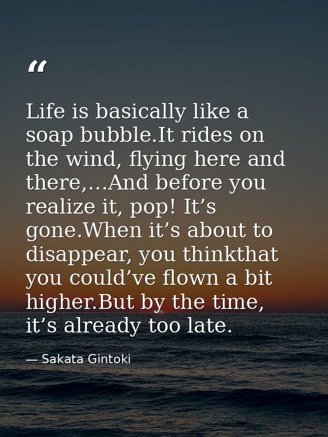Life is basically like a soap bubble.It rides on the wind, flying here and there,…And before you realize it, pop! It’s g — Sakata Gintoki
