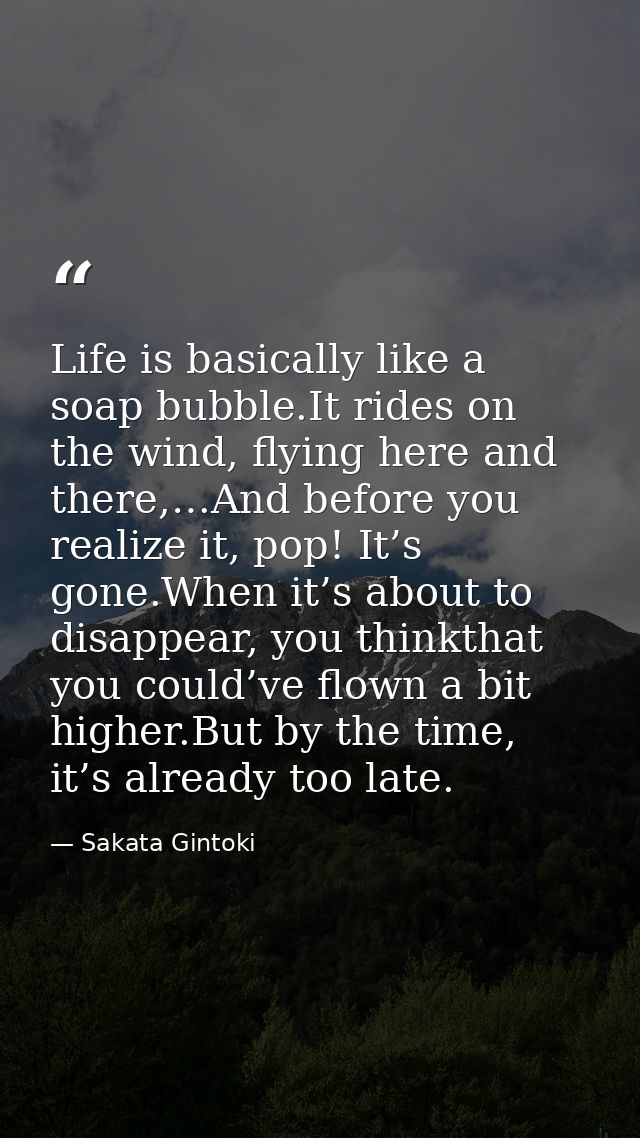 Life is basically like a soap bubble.It rides on the wind, flying here and there,…And before you realize it, pop! It’s g — Sakata Gintoki