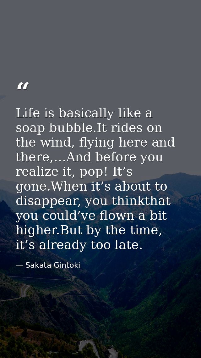 Life is basically like a soap bubble.It rides on the wind, flying here and there,…And before you realize it, pop! It’s g — Sakata Gintoki
