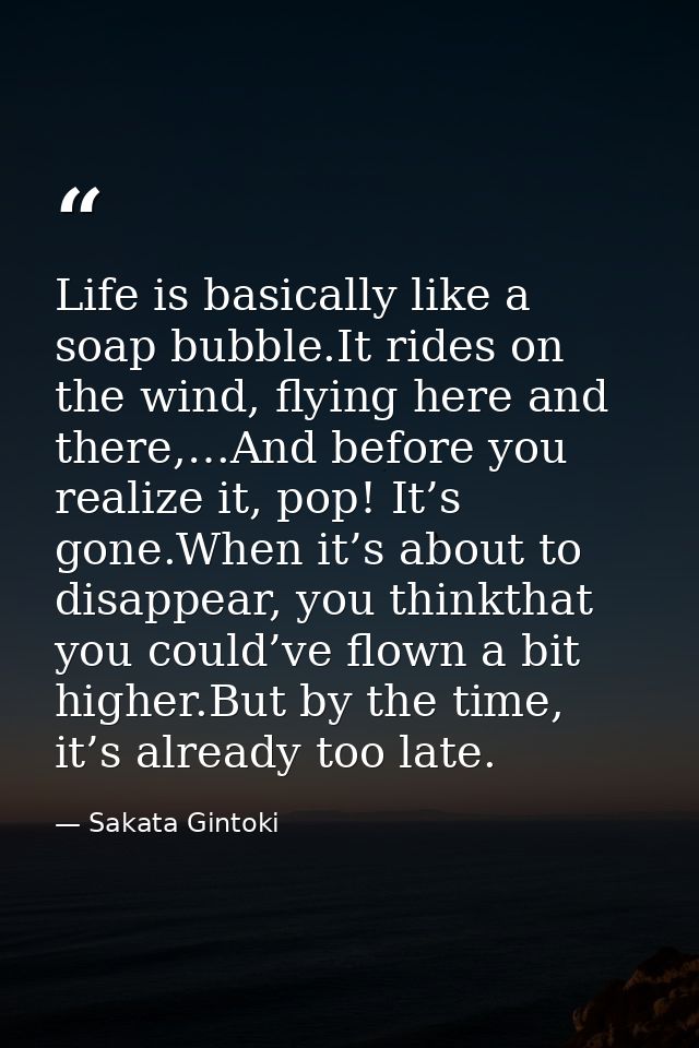 Life is basically like a soap bubble.It rides on the wind, flying here and there,…And before you realize it, pop! It’s g — Sakata Gintoki