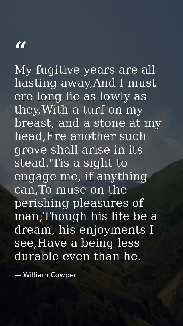 My fugitive years are all hasting away,And I must ere long lie as lowly as they,With a turf on my breast, and a stone at — William Cowper