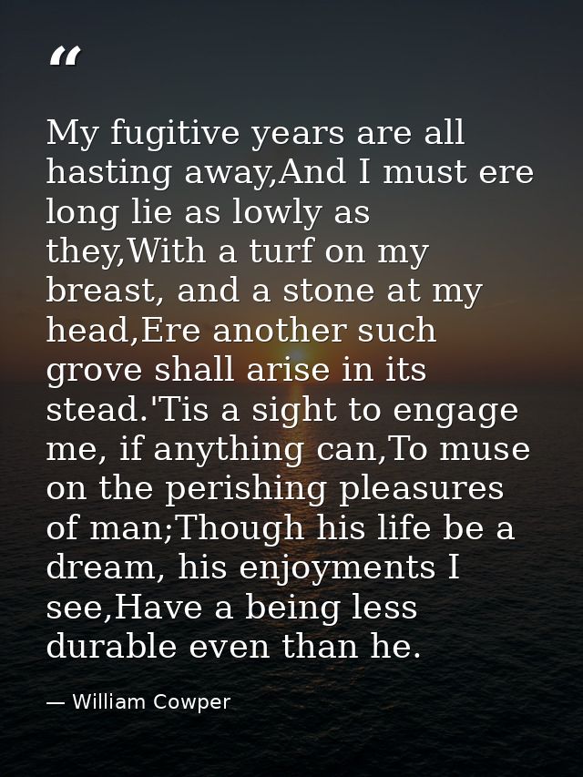 My fugitive years are all hasting away,And I must ere long lie as lowly as they,With a turf on my breast, and a stone at — William Cowper