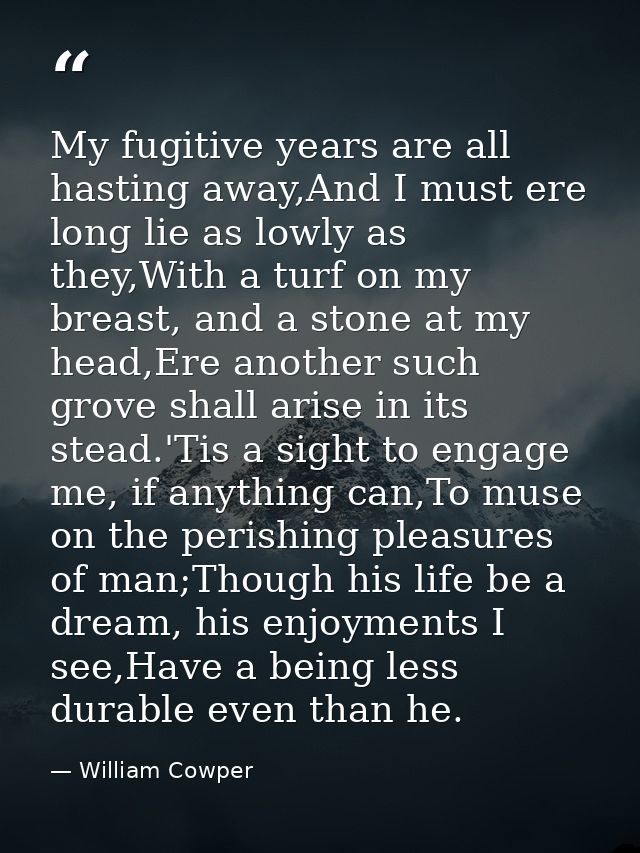 My fugitive years are all hasting away,And I must ere long lie as lowly as they,With a turf on my breast, and a stone at — William Cowper