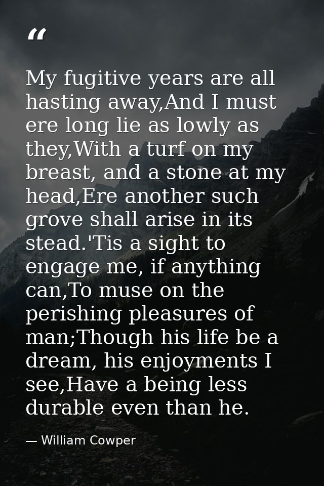 My fugitive years are all hasting away,And I must ere long lie as lowly as they,With a turf on my breast, and a stone at — William Cowper