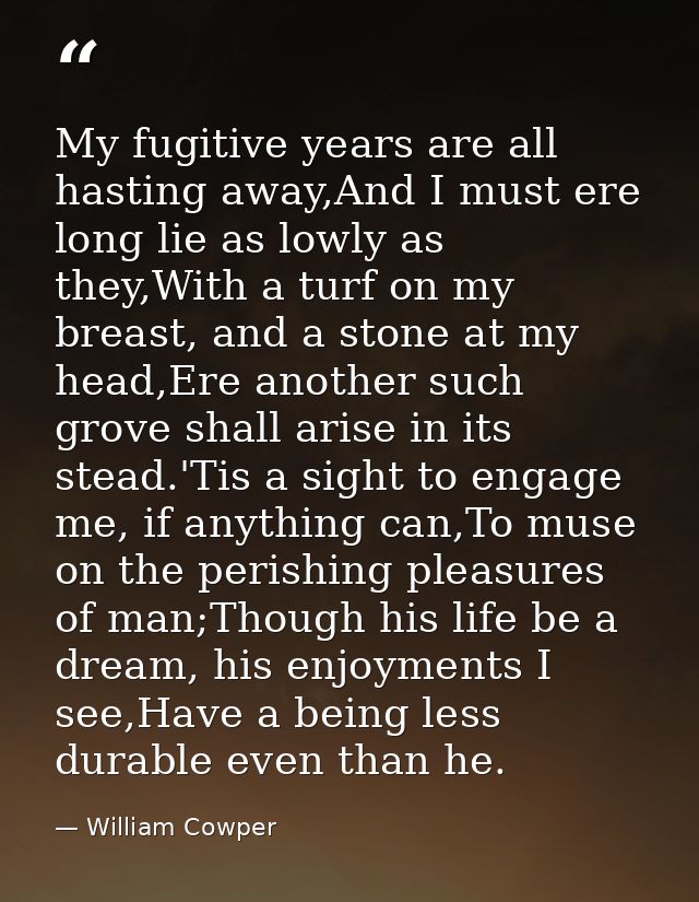 My fugitive years are all hasting away,And I must ere long lie as lowly as they,With a turf on my breast, and a stone at — William Cowper