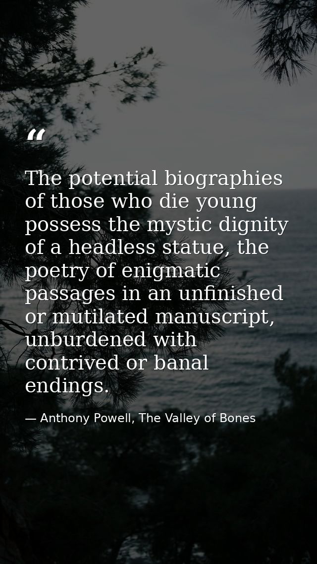 The potential biographies of those who die young possess the mystic dignity of a headless statue, the poetry of enigmati — Anthony Powell, The Valley of Bones